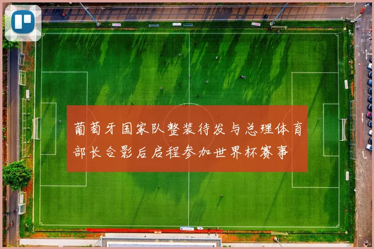 葡萄牙国家队整装待发与总理体育部长合影后启程参加世界杯赛事