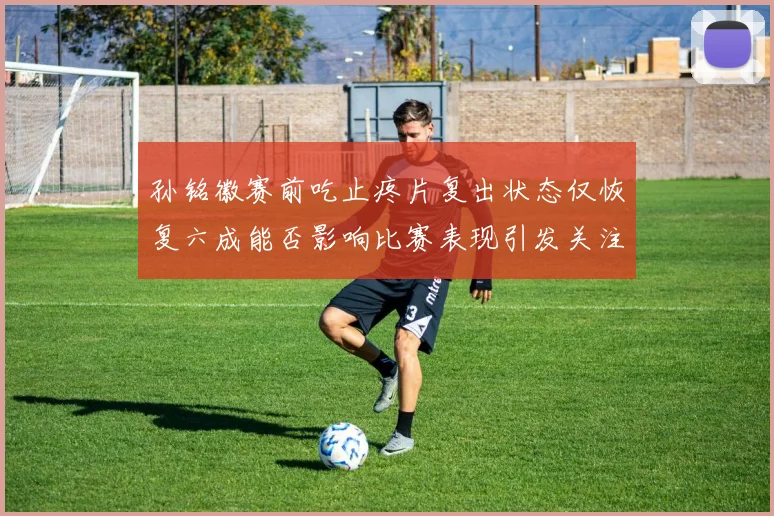 孙铭徽赛前吃止疼片复出状态仅恢复六成能否影响比赛表现引发关注