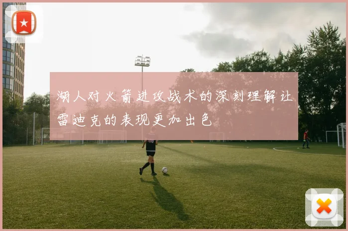 湖人对火箭进攻战术的深刻理解让雷迪克的表现更加出色