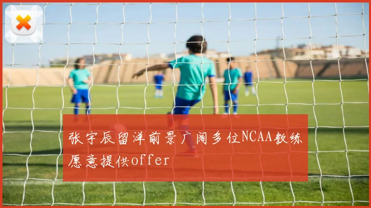 张宇辰留洋前景广阔多位NCAA教练愿意提供offer