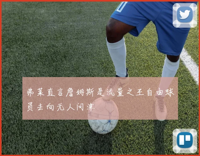 弗莱直言詹姆斯是流量之王自由球员去向无人问津