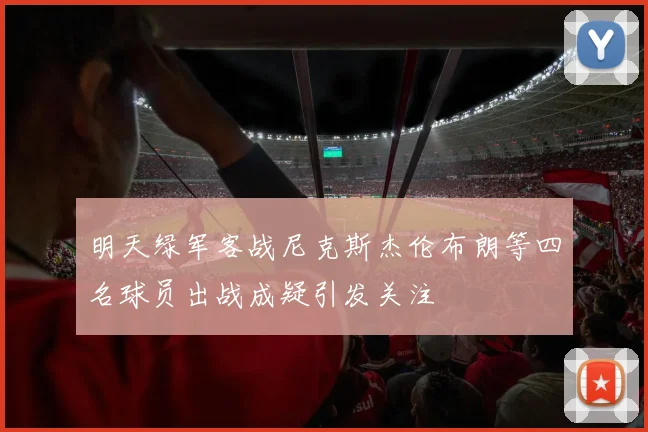 明天绿军客战尼克斯杰伦布朗等四名球员出战成疑引发关注