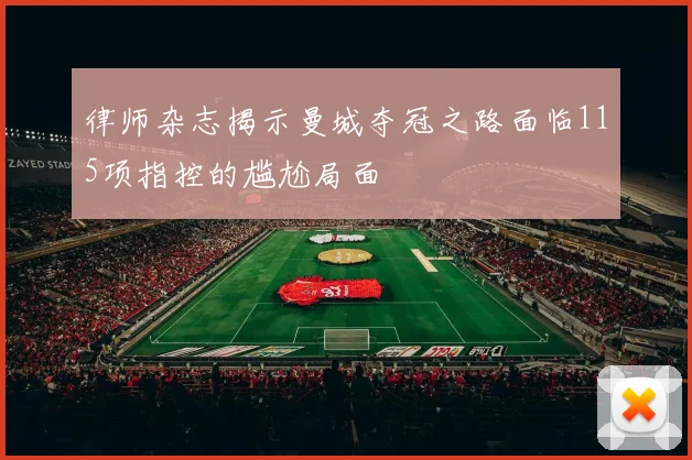 律师杂志揭示曼城夺冠之路面临115项指控的尴尬局面