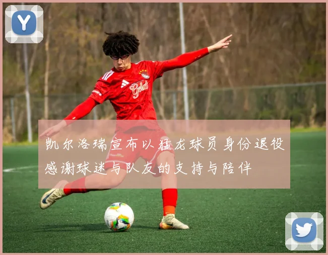 凯尔洛瑞宣布以猛龙球员身份退役感谢球迷与队友的支持与陪伴