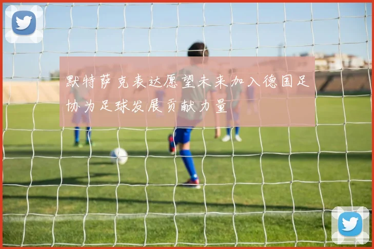 默特萨克表达愿望未来加入德国足协为足球发展贡献力量
