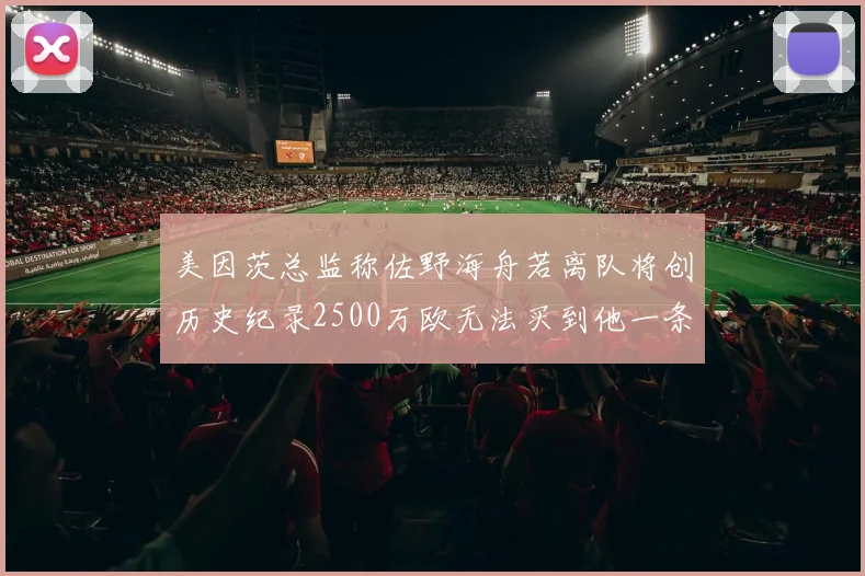 美因茨总监称佐野海舟若离队将创历史纪录2500万欧无法买到他一条腿