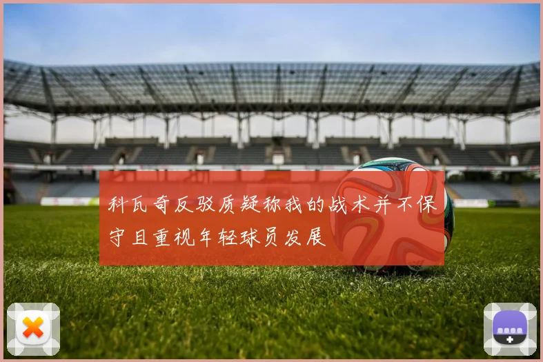 科瓦奇反驳质疑称我的战术并不保守且重视年轻球员发展