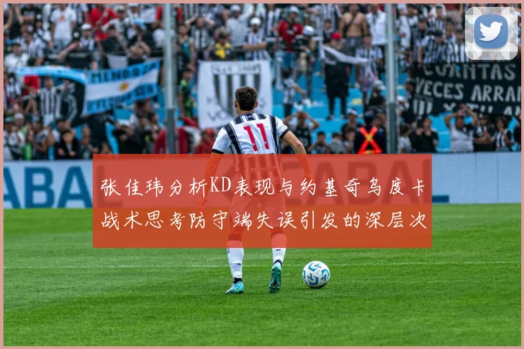 张佳玮分析KD表现与约基奇乌度卡战术思考防守端失误引发的深层次问题