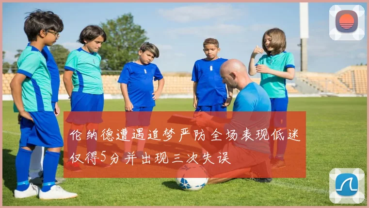 伦纳德遭遇追梦严防全场表现低迷仅得5分并出现三次失误