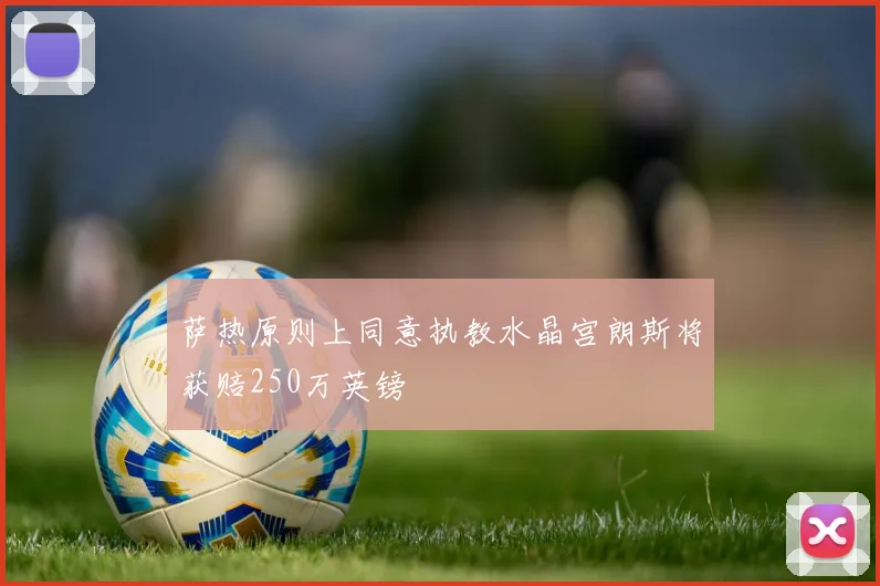 萨热原则上同意执教水晶宫朗斯将获赔250万英镑