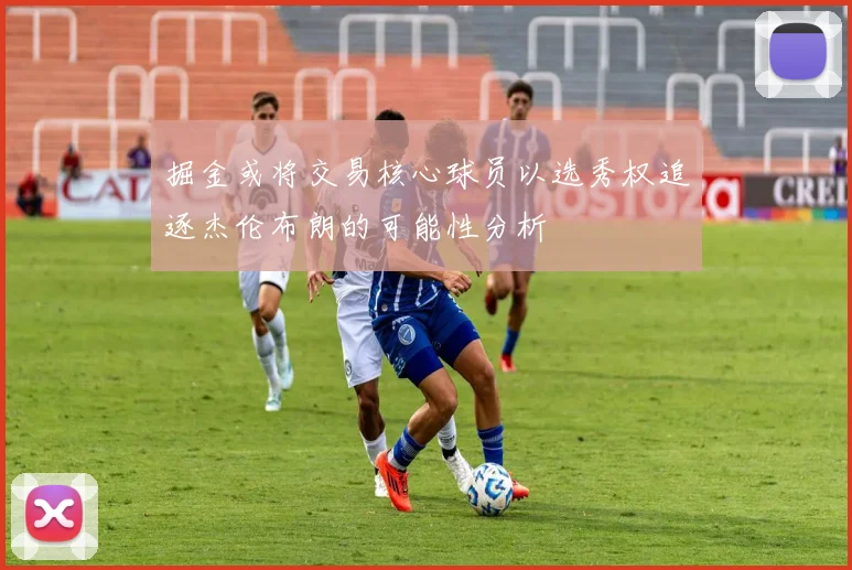 掘金或将交易核心球员以选秀权追逐杰伦布朗的可能性分析
