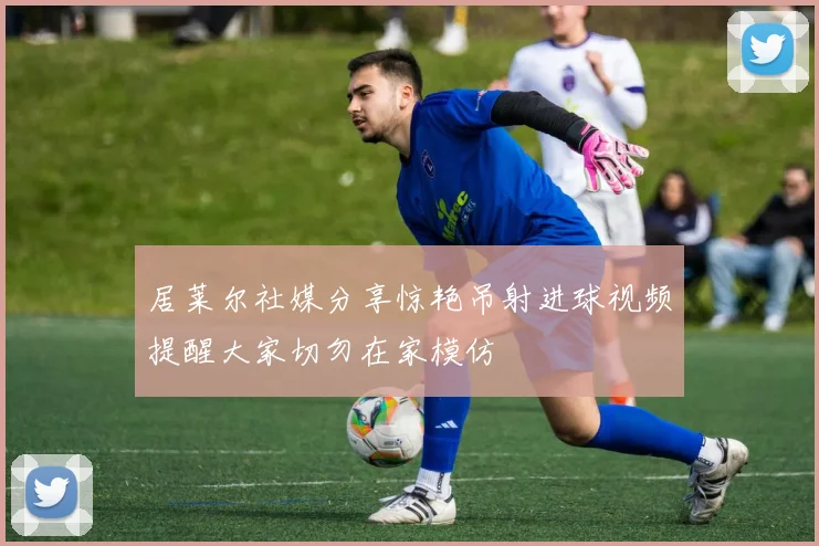 居莱尔社媒分享惊艳吊射进球视频提醒大家切勿在家模仿