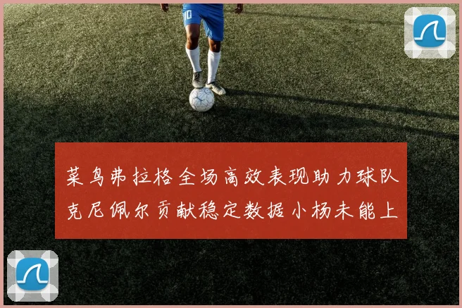 菜鸟弗拉格全场高效表现助力球队克尼佩尔贡献稳定数据小杨未能上场比赛