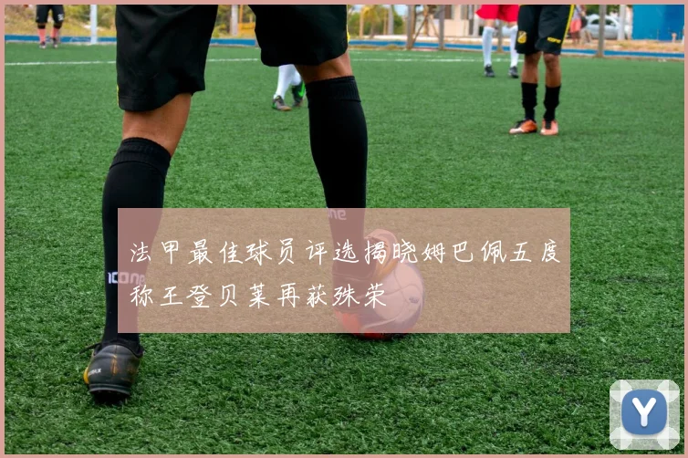 法甲最佳球员评选揭晓姆巴佩五度称王登贝莱再获殊荣