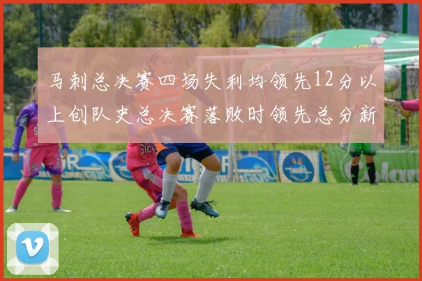 马刺总决赛四场失利均领先12分以上创队史总决赛落败时领先总分新纪录