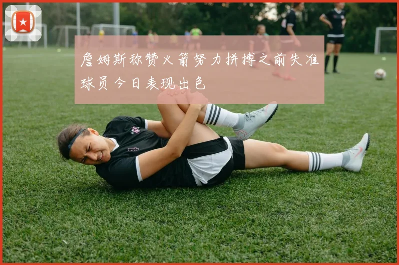 詹姆斯称赞火箭努力拼搏之前失准球员今日表现出色