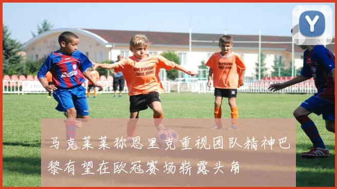 马克莱莱称恩里克重视团队精神巴黎有望在欧冠赛场崭露头角