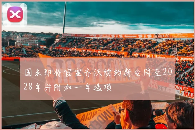 国米即将官宣齐沃续约新合同至2028年并附加一年选项