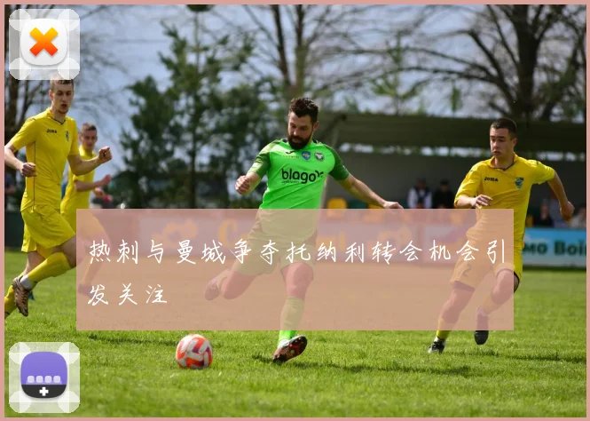 热刺与曼城争夺托纳利转会机会引发关注