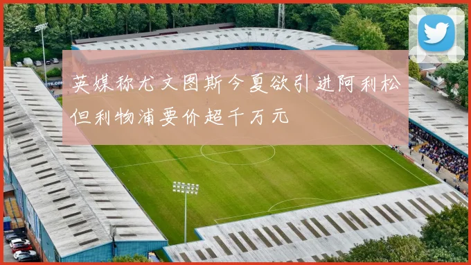 英媒称尤文图斯今夏欲引进阿利松但利物浦要价超千万元