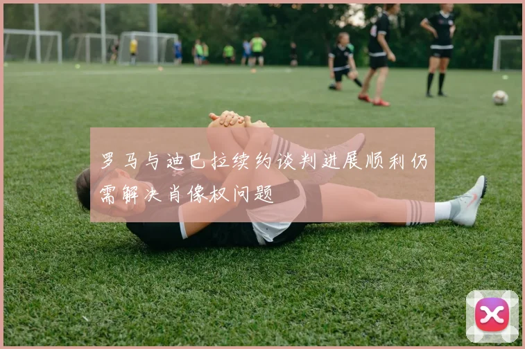 罗马与迪巴拉续约谈判进展顺利仍需解决肖像权问题