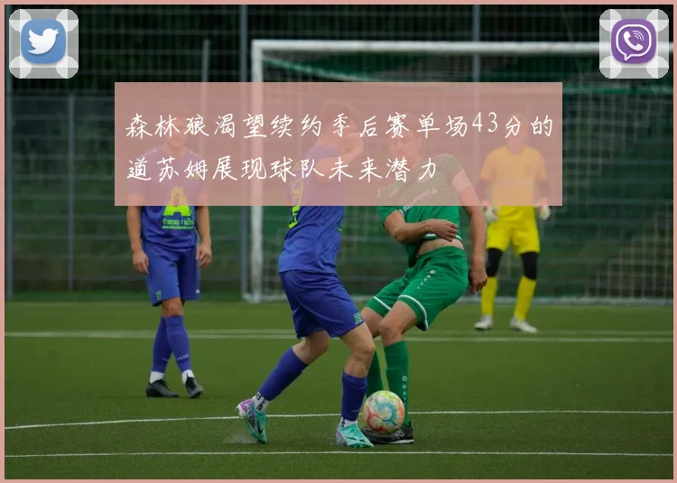 森林狼渴望续约季后赛单场43分的道苏姆展现球队未来潜力