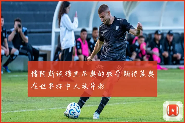 博阿斯谈穆里尼奥的教导期待莱奥在世界杯中大放异彩