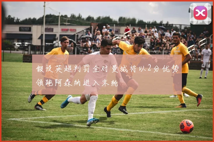 假设英超判罚全对曼城将以2分优势领跑阿森纳进入末轮