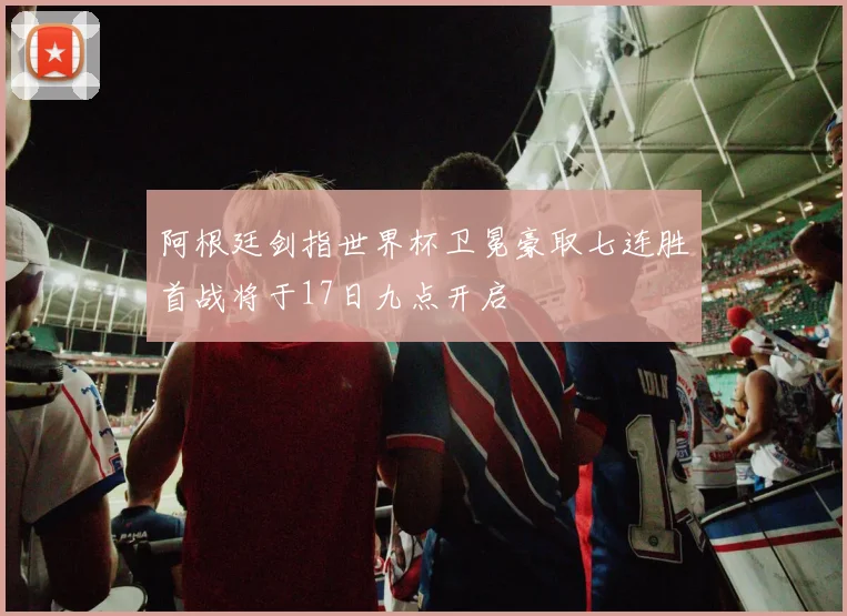 阿根廷剑指世界杯卫冕豪取七连胜首战将于17日九点开启
