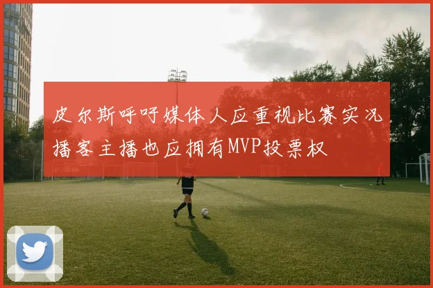 皮尔斯呼吁媒体人应重视比赛实况播客主播也应拥有MVP投票权