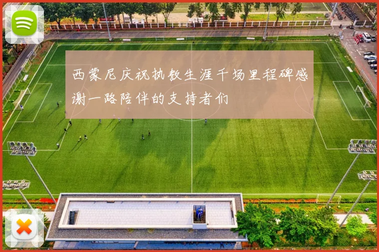 西蒙尼庆祝执教生涯千场里程碑感谢一路陪伴的支持者们