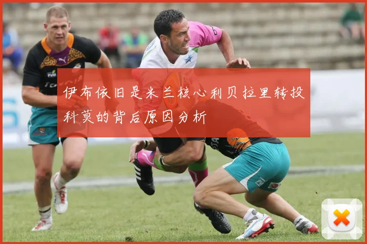 伊布依旧是米兰核心利贝拉里转投科莫的背后原因分析