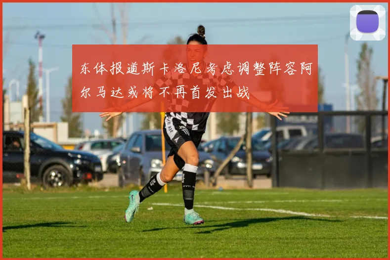 东体报道斯卡洛尼考虑调整阵容阿尔马达或将不再首发出战
