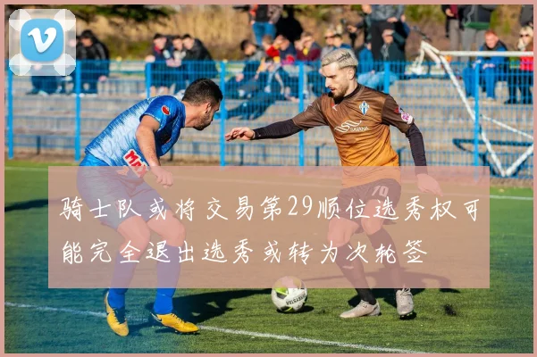 骑士队或将交易第29顺位选秀权可能完全退出选秀或转为次轮签