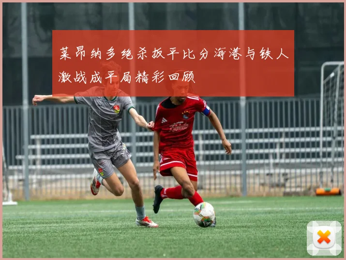 莱昂纳多绝杀扳平比分海港与铁人激战成平局精彩回顾