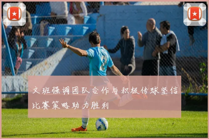 文班强调团队合作与积极传球坚信比赛策略助力胜利