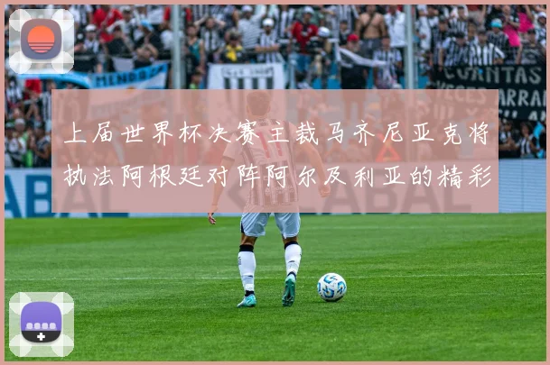 上届世界杯决赛主裁马齐尼亚克将执法阿根廷对阵阿尔及利亚的精彩对决