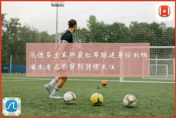 范德芬全家热爱红军球迷身份利物浦未考虑巴萨则持续关注